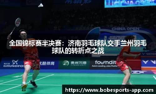 全国锦标赛半决赛：济南羽毛球队交手兰州羽毛球队的转折点之战