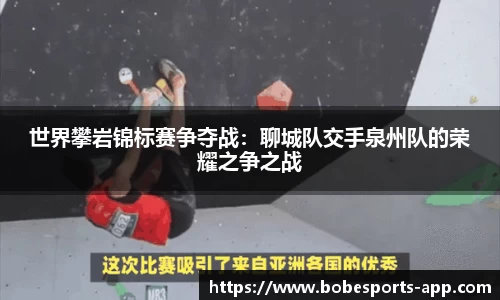 世界攀岩锦标赛争夺战：聊城队交手泉州队的荣耀之争之战